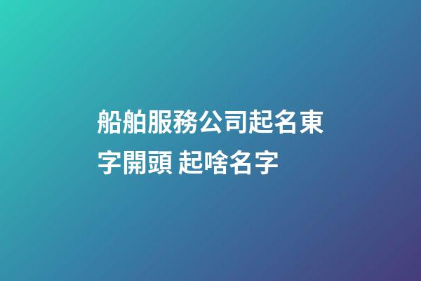 船舶服務公司起名東字開頭 起啥名字-第1張-公司起名-玄機派